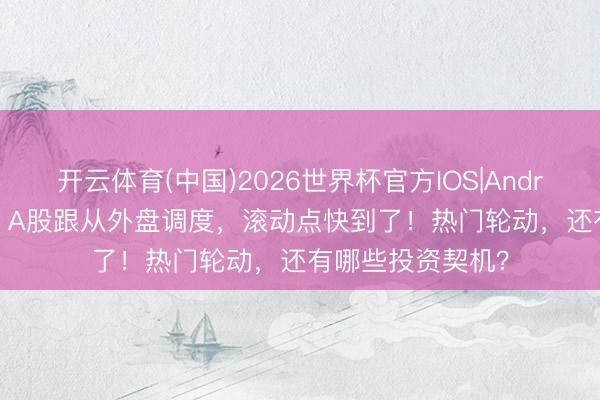 开云体育(中国)2026世界杯官方IOS|Android手机app下载 A股跟从外盘调度，滚动点快到了！热门轮动，还有哪些投资契机？