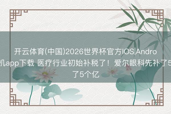 开云体育(中国)2026世界杯官方IOS|Android手机app下载 医疗行业初始补税了!爱尔眼科先补了5个亿