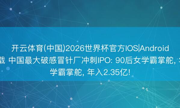 开云体育(中国)2026世界杯官方IOS|Android手机app下载 中国最大破感冒针厂冲刺IPO: 90后女学霸掌舵， 年入2.35亿!