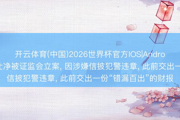 开云体育(中国)2026世界杯官方IOS|Android手机app下载 *ST仕净被证监会立案， 因涉嫌信披犯警违章， 此前交出一份“错漏百出”的财报