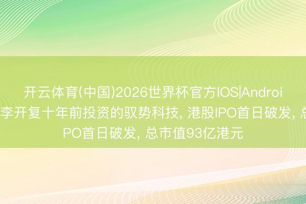 开云体育(中国)2026世界杯官方IOS|Android手机app下载 李开复十年前投资的驭势科技， 港股IPO首日破发， 总市值93亿港元