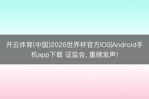 开云体育(中国)2026世界杯官方IOS|Android手机app下载 证监会， 重磅发声!