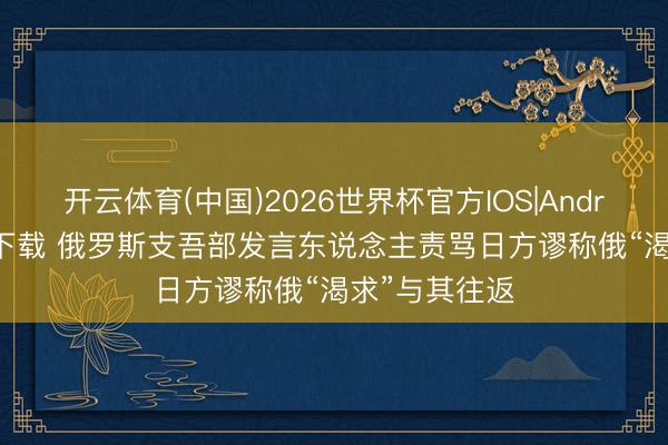 开云体育(中国)2026世界杯官方IOS|Android手机app下载 俄罗斯支吾部发言东说念主责骂日方谬称俄“渴求”与其往返