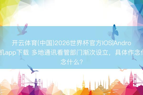开云体育(中国)2026世界杯官方IOS|Android手机app下载 多地通讯看管部门渐次设立，具体作念什么？