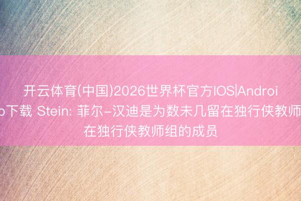 开云体育(中国)2026世界杯官方IOS|Android手机app下载 Stein: 菲尔-汉迪是为数未几留在独行侠教师组的成员