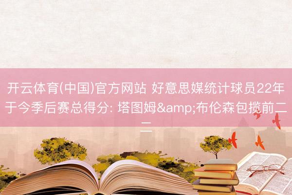开云体育(中国)官方网站 好意思媒统计球员22年于今季后赛总得分: 塔图姆&布伦森包揽前二