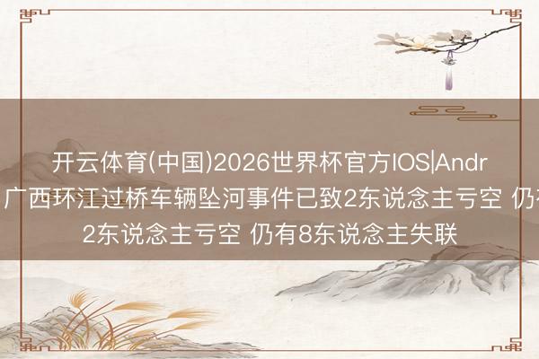 开云体育(中国)2026世界杯官方IOS|Android手机app下载 广西环江过桥车辆坠河事件已致2东说念主亏空 仍有8东说念主失联