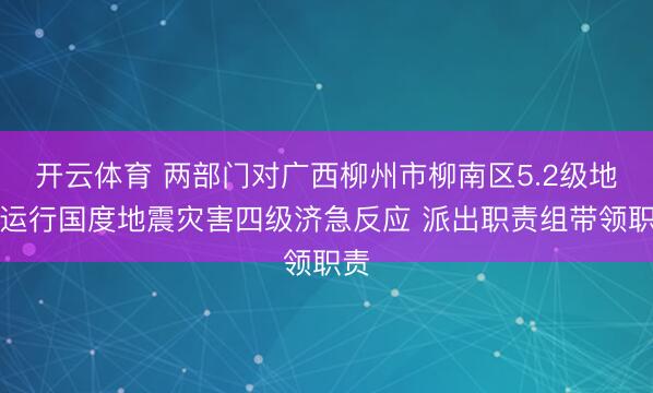 开云体育 两部门对广西柳州市柳南区5.2级地震运行国度地震灾害四级济急反应 派出职责组带领职责