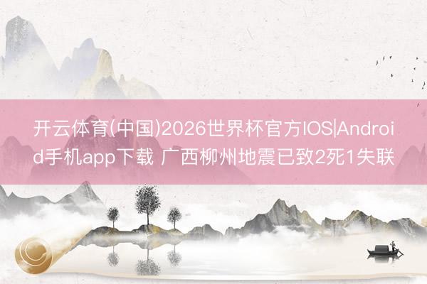 开云体育(中国)2026世界杯官方IOS|Android手机app下载 广西柳州地震已致2死1失联