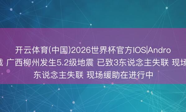开云体育(中国)2026世界杯官方IOS|Android手机app下载 广西柳州发生5.2级地震 已致3东说念主失联 现场缓助在进行中