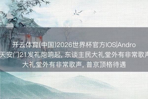 开云体育(中国)2026世界杯官方IOS|Android手机app下载 天安门21发礼炮响起， 东谈主民大礼堂外有非常歌声， 普京顶格待遇