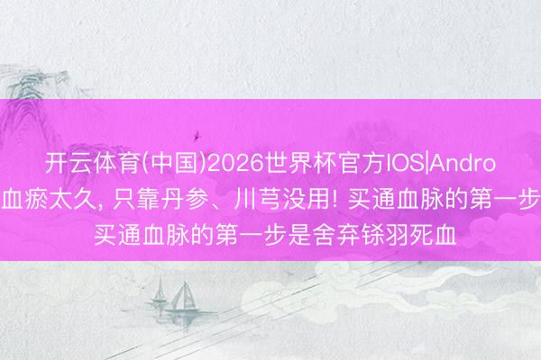 开云体育(中国)2026世界杯官方IOS|Android手机app下载 血瘀太久， 只靠丹参、川芎没用! 买通血脉的第一步是舍弃铩羽死血