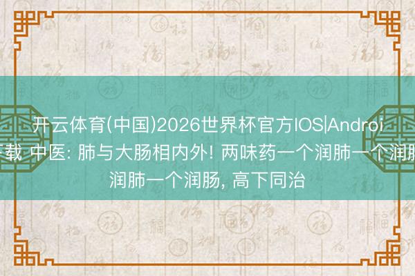 开云体育(中国)2026世界杯官方IOS|Android手机app下载 中医: 肺与大肠相内外! 两味药一个润肺一个润肠， 高下同治