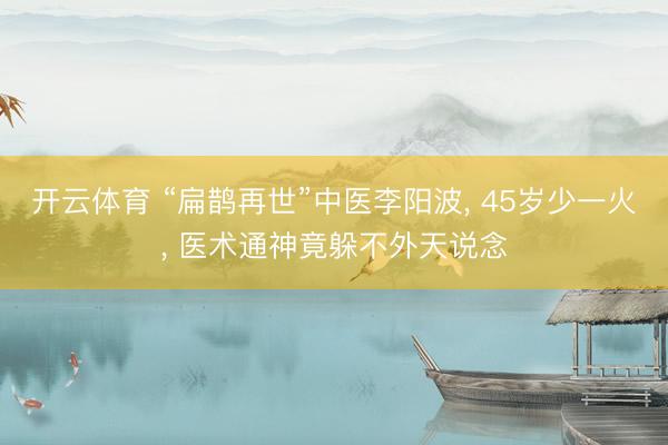 开云体育 “扁鹊再世”中医李阳波, 45岁少一火, 医术通神竟躲不外天说念