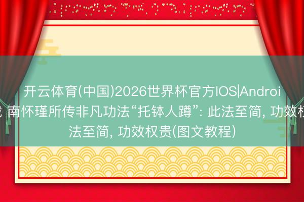 开云体育(中国)2026世界杯官方IOS|Android手机app下载 南怀瑾所传非凡功法“托钵人蹲”: 此法至简， 功效权贵(图文教程)