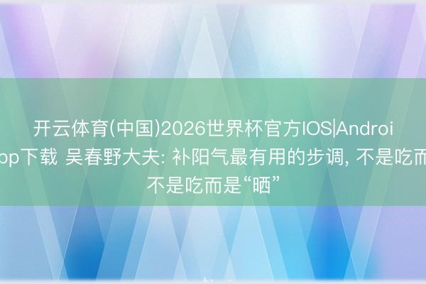 开云体育(中国)2026世界杯官方IOS|Android手机app下载 吴春野大夫: 补阳气最有用的步调， 不是吃而是“晒”