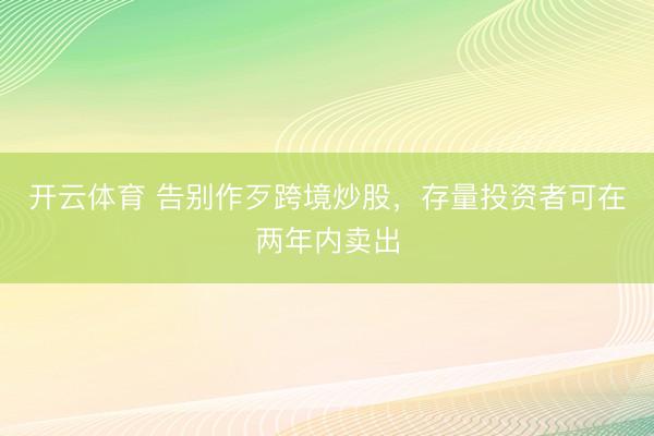 开云体育 告别作歹跨境炒股，存量投资者可在两年内卖出