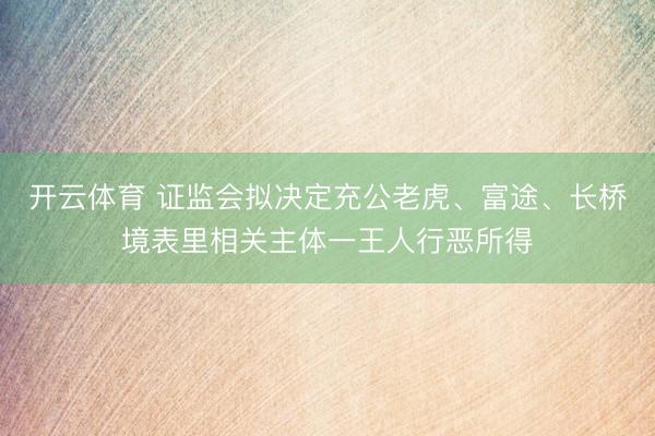开云体育 证监会拟决定充公老虎、富途、长桥境表里相关主体一王人行恶所得