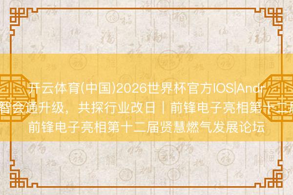 开云体育(中国)2026世界杯官方IOS|Android手机app下载 数智会通升级，共探行业改日｜前锋电子亮相第十二届贤慧燃气发展论坛