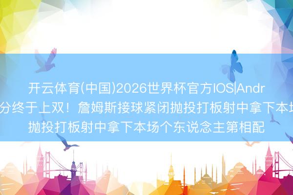 开云体育(中国)2026世界杯官方IOS|Android手机app下载 得分终于上双！詹姆斯接球紧闭抛投打板射中拿下本场个东说念主第相配