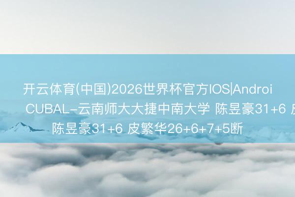 开云体育(中国)2026世界杯官方IOS|Android手机app下载 🏀CUBAL-云南师大大捷中南大学 陈昱豪31+6 皮繁华26+6+7+5断
