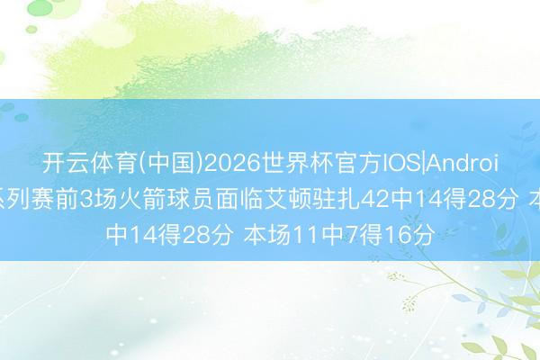 开云体育(中国)2026世界杯官方IOS|Android手机app下载 系列赛前3场火箭球员面临艾顿驻扎42中14得28分 本场11中7得16分