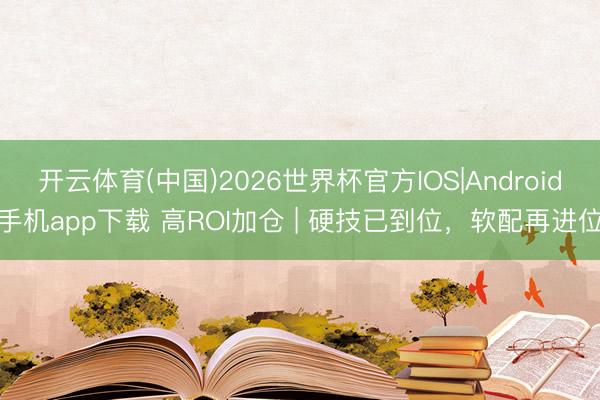 开云体育(中国)2026世界杯官方IOS|Android手机app下载 高ROI加仓 | 硬技已到位，软配再进位