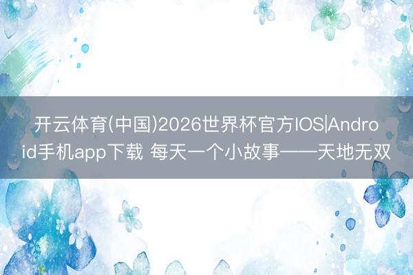 开云体育(中国)2026世界杯官方IOS|Android手机app下载 每天一个小故事——天地无双