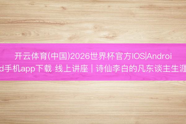 开云体育(中国)2026世界杯官方IOS|Android手机app下载 线上讲座 | 诗仙李白的凡东谈主生涯