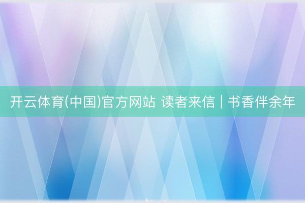 开云体育(中国)官方网站 读者来信 | 书香伴余年