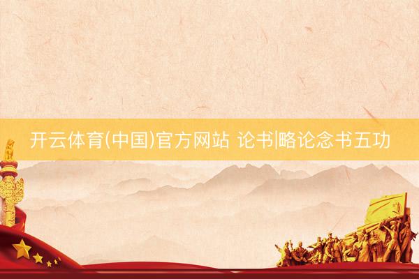 开云体育(中国)官方网站 论书|略论念书五功