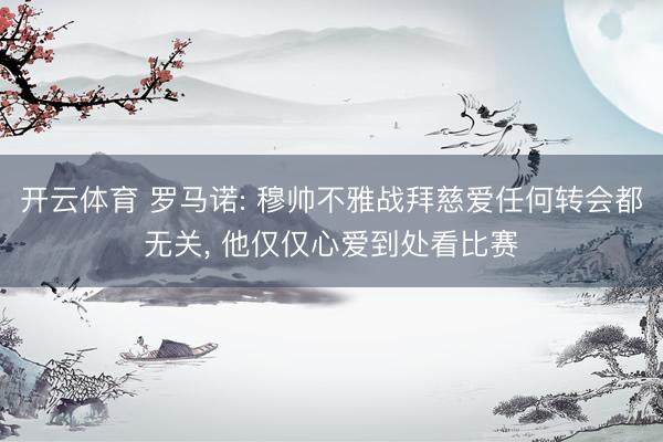 开云体育 罗马诺: 穆帅不雅战拜慈爱任何转会都无关， 他仅仅心爱到处看比赛