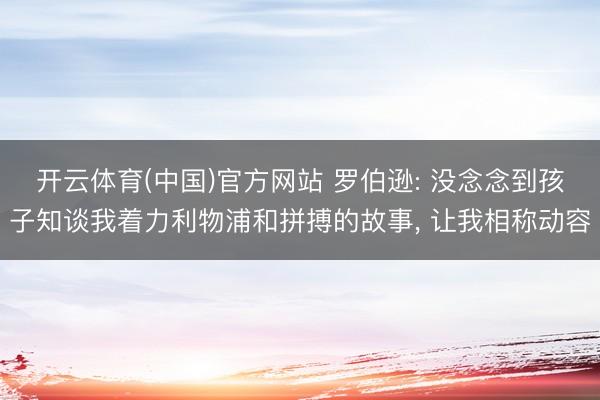 开云体育(中国)官方网站 罗伯逊: 没念念到孩子知谈我着力利物浦和拼搏的故事， 让我相称动容