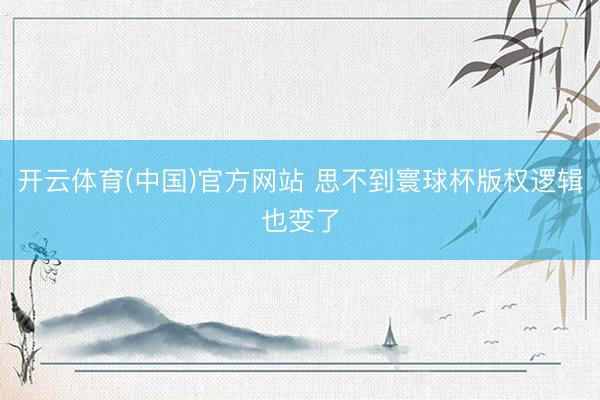 开云体育(中国)官方网站 思不到寰球杯版权逻辑也变了
