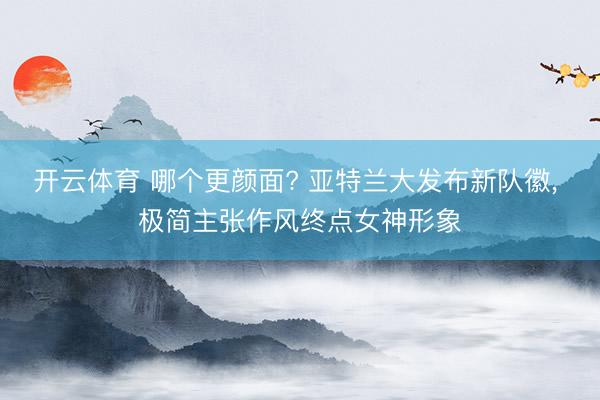 开云体育 哪个更颜面? 亚特兰大发布新队徽， 极简主张作风终点女神形象