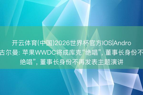 开云体育(中国)2026世界杯官方IOS|Android手机app下载 古尔曼: 苹果WWDC将成库克“绝唱”, 董事长身份不再发表主题演讲
