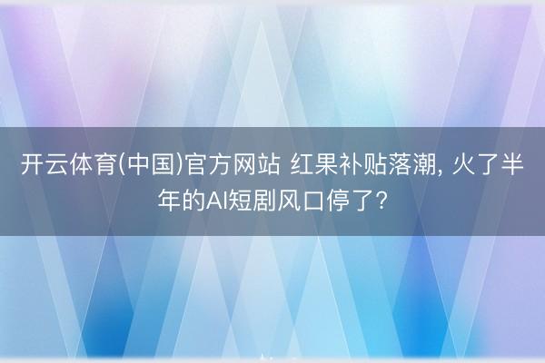 开云体育(中国)官方网站 红果补贴落潮， 火了半年的AI短剧风口停了?