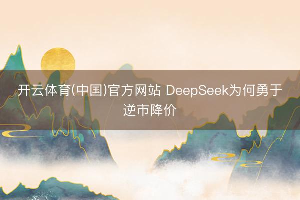 开云体育(中国)官方网站 DeepSeek为何勇于逆市降价