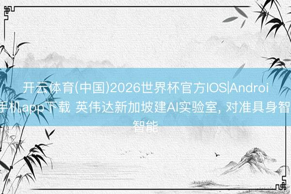 开云体育(中国)2026世界杯官方IOS|Android手机app下载 英伟达新加坡建AI实验室， 对准具身智能