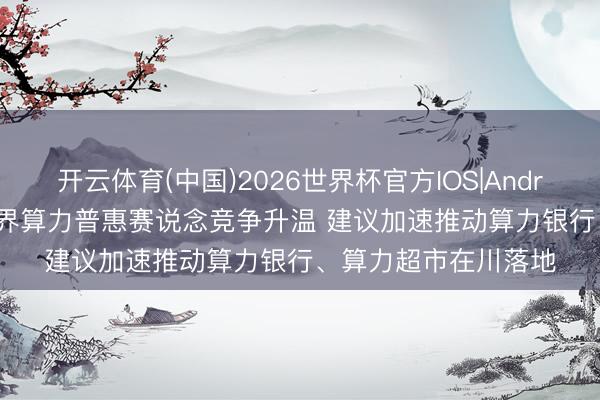 开云体育(中国)2026世界杯官方IOS|Android手机app下载 世界算力普惠赛说念竞争升温 建议加速推动算力银行、算力超市在川落地