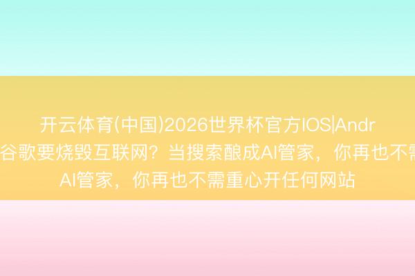开云体育(中国)2026世界杯官方IOS|Android手机app下载 谷歌要烧毁互联网？当搜索酿成AI管家，你再也不需重心开任何网站
