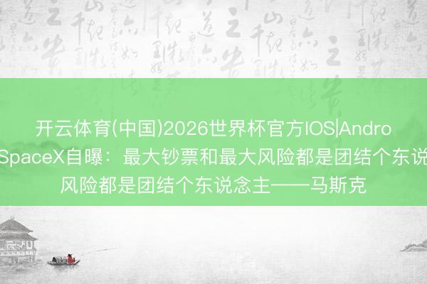 开云体育(中国)2026世界杯官方IOS|Android手机app下载 SpaceX自曝：最大钞票和最大风险都是团结个东说念主——马斯克