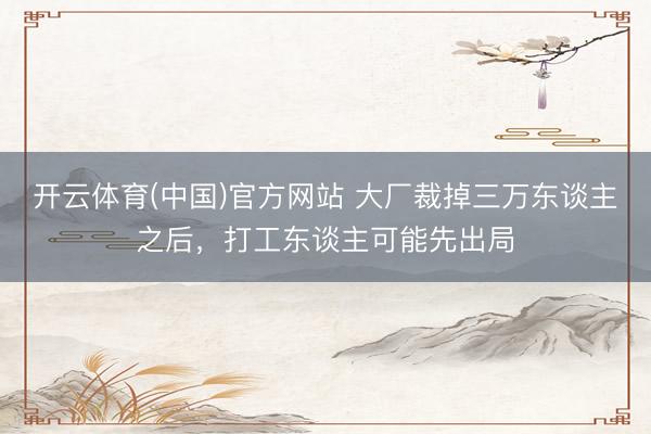 开云体育(中国)官方网站 大厂裁掉三万东谈主之后，打工东谈主可能先出局