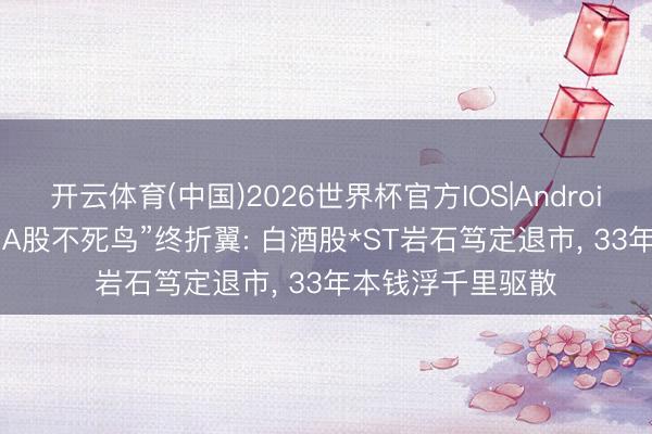 开云体育(中国)2026世界杯官方IOS|Android手机app下载 “A股不死鸟”终折翼: 白酒股*ST岩石笃定退市， 33年本钱浮千里驱散