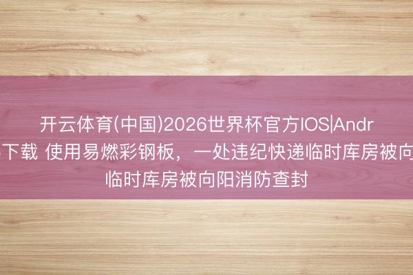 开云体育(中国)2026世界杯官方IOS|Android手机app下载 使用易燃彩钢板，一处违纪快递临时库房被向阳消防查封
