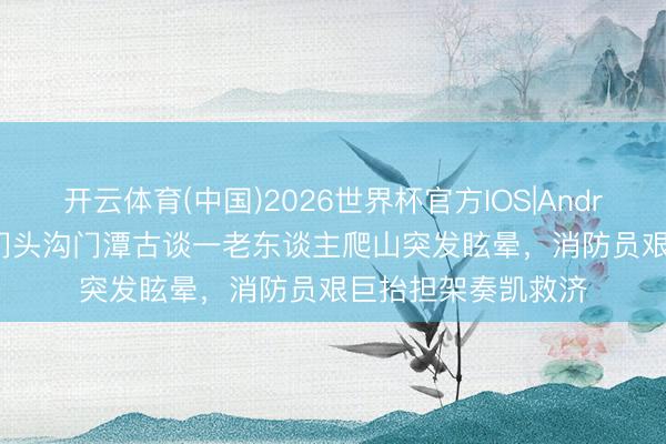 开云体育(中国)2026世界杯官方IOS|Android手机app下载 门头沟门潭古谈一老东谈主爬山突发眩晕，消防员艰巨抬担架奏凯救济