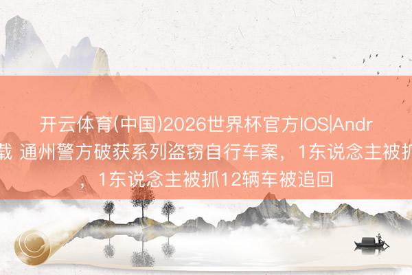 开云体育(中国)2026世界杯官方IOS|Android手机app下载 通州警方破获系列盗窃自行车案，1东说念主被抓12辆车被追回