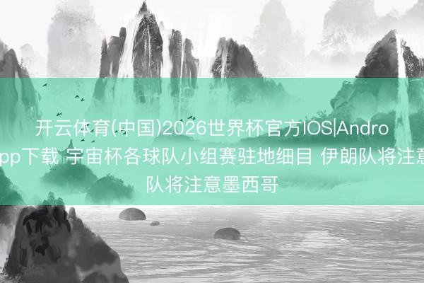 开云体育(中国)2026世界杯官方IOS|Android手机app下载 宇宙杯各球队小组赛驻地细目 伊朗队将注意墨西哥