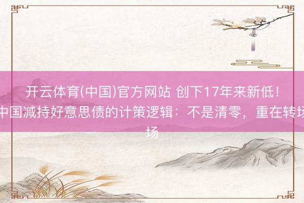 开云体育(中国)官方网站 创下17年来新低!中国减持好意思债的计策逻辑:不是清零,重在转场