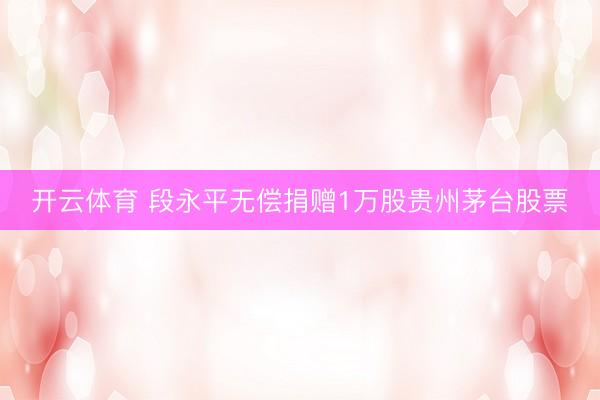 开云体育 段永平无偿捐赠1万股贵州茅台股票